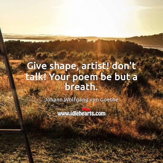 Give shape, artist! don’t talk! Your poem be but a breath. Johann Wolfgang von Goethe Picture Quote