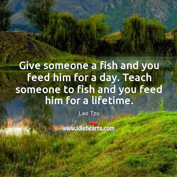 Give someone a fish and you feed him for a day. Teach someone to fish and you feed him for a lifetime. Lao Tzu Picture Quote