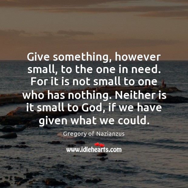 Give something, however small, to the one in need. For it is Gregory of Nazianzus Picture Quote