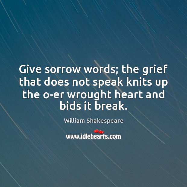 Give sorrow words; the grief that does not speak knits up the Image