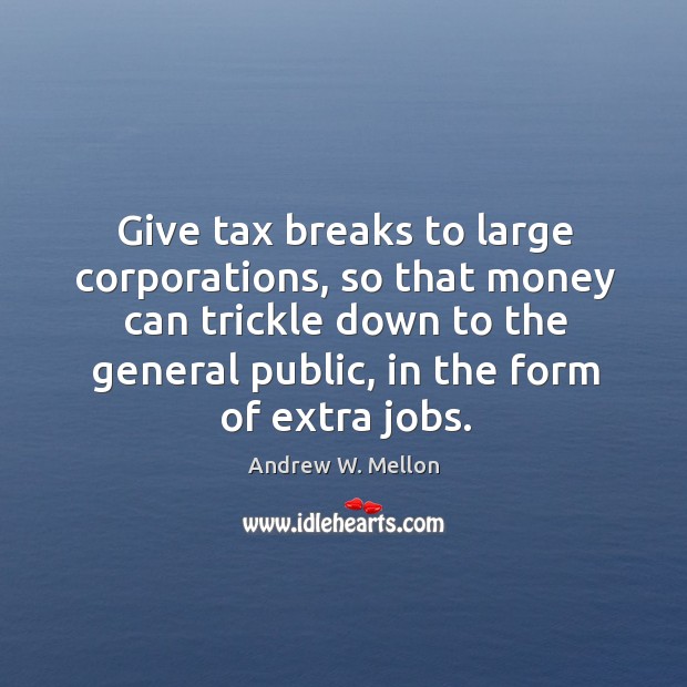 Give tax breaks to large corporations, so that money can trickle down to the general public, in the form of extra jobs. Andrew W. Mellon Picture Quote