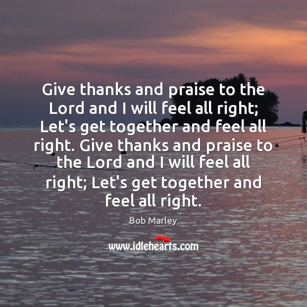 Give thanks and praise to the Lord and I will feel all Bob Marley Picture Quote