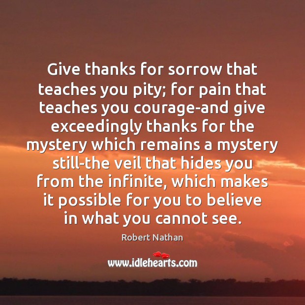 Give thanks for sorrow that teaches you pity; for pain that teaches Image