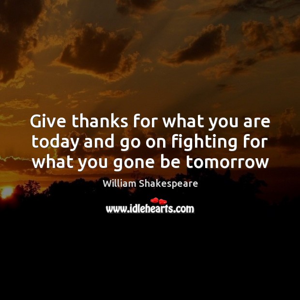 Give thanks for what you are today and go on fighting for what you gone be tomorrow William Shakespeare Picture Quote