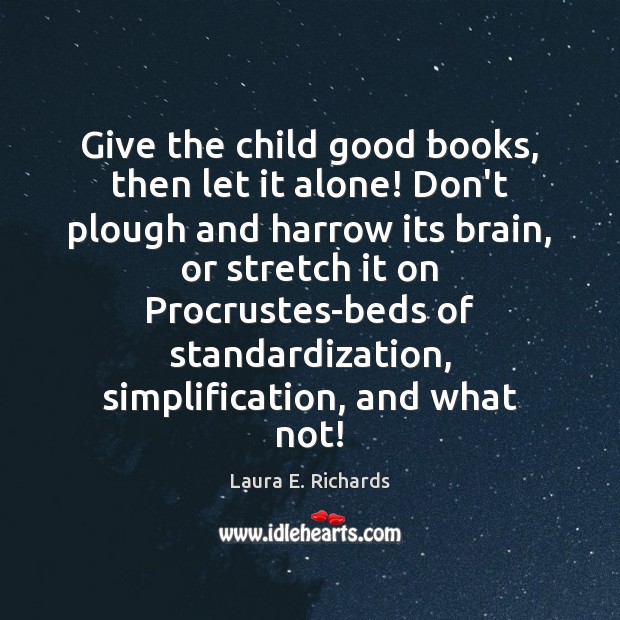 Give the child good books, then let it alone! Don’t plough and Laura E. Richards Picture Quote