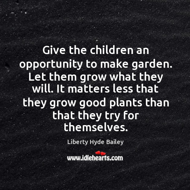 Give the children an opportunity to make garden. Let them grow what they will. Liberty Hyde Bailey Picture Quote