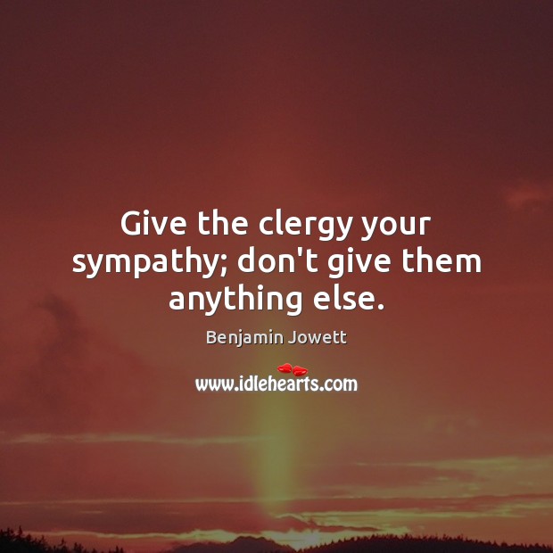 Give the clergy your sympathy; don’t give them anything else. Benjamin Jowett Picture Quote