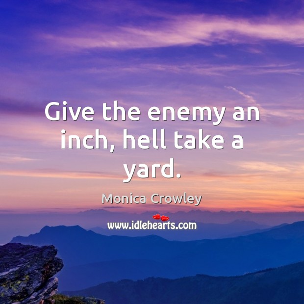 Give the enemy an inch, hell take a yard. 