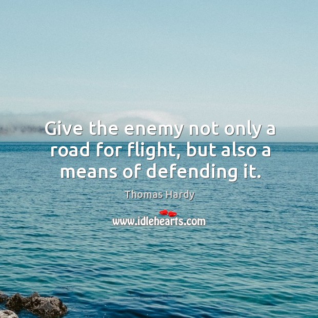 Give the enemy not only a road for flight, but also a means of defending it. Thomas Hardy Picture Quote