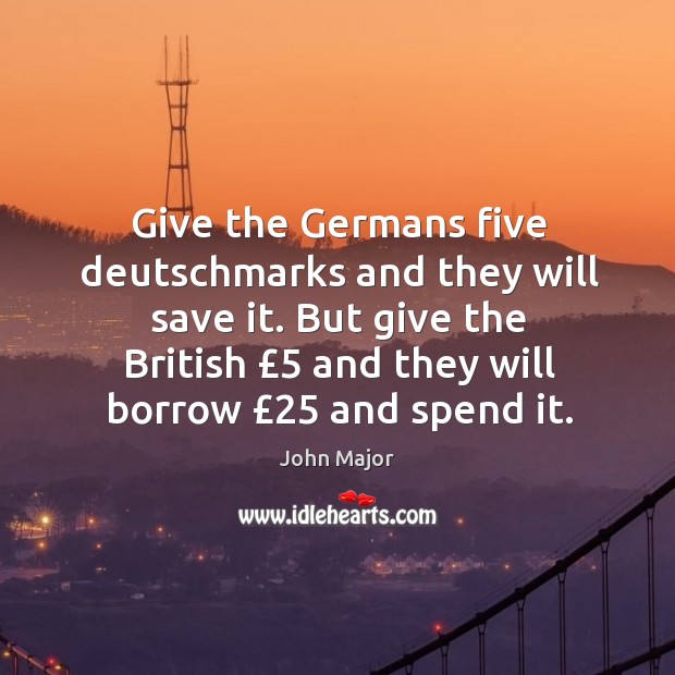 Give the Germans five deutschmarks and they will save it. But give Image