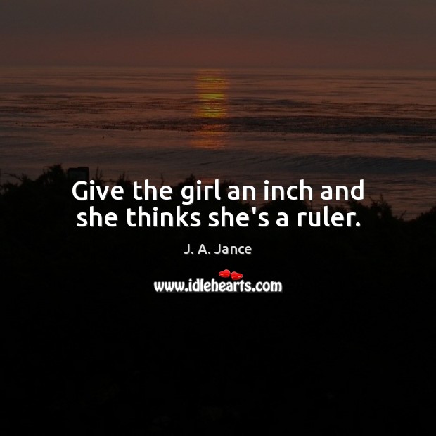 Give the girl an inch and she thinks she’s a ruler. J. A. Jance Picture Quote