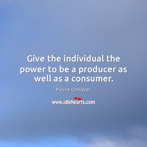 Give the individual the power to be a producer as well as a consumer. Pierre Omidyar Picture Quote