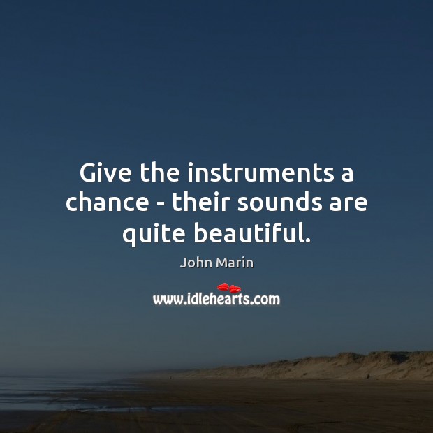 Give the instruments a chance – their sounds are quite beautiful. John Marin Picture Quote