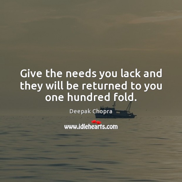 Give the needs you lack and they will be returned to you one hundred fold. Deepak Chopra Picture Quote