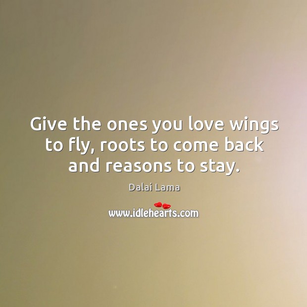 Give the ones you love wings to fly, roots to come back and reasons to stay. Dalai Lama Picture Quote
