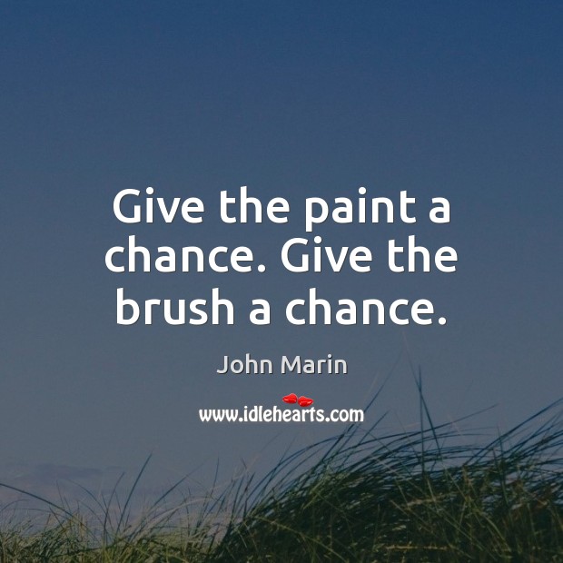Give the paint a chance. Give the brush a chance. John Marin Picture Quote