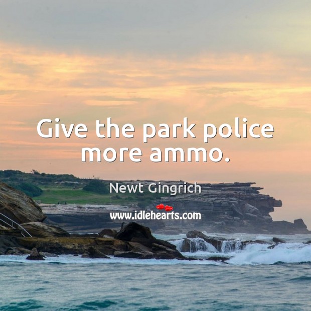 Give the park police more ammo. Newt Gingrich Picture Quote