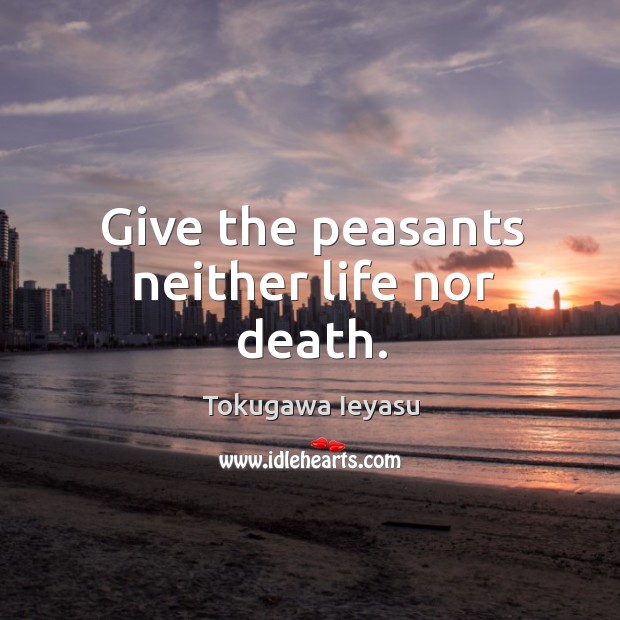 Give the peasants neither life nor death. Tokugawa Ieyasu Picture Quote