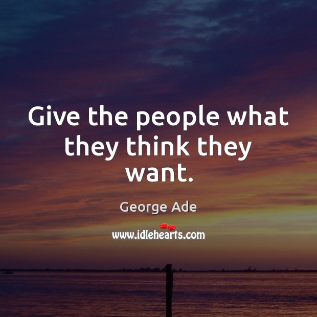Give the people what they think they want. George Ade Picture Quote