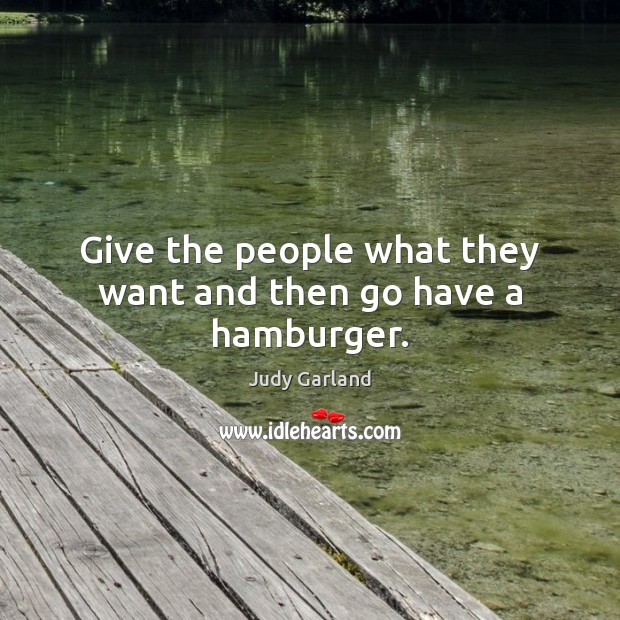Give the people what they want and then go have a hamburger. Judy Garland Picture Quote