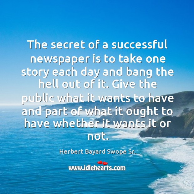 Give the public what it wants to have and part of what it ought to have whether it wants it or not. Herbert Bayard Swope Sr. Picture Quote