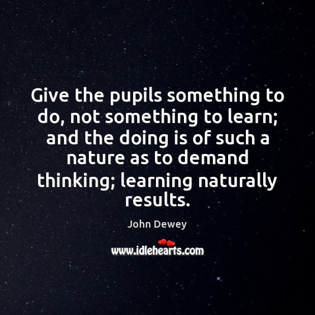 Give the pupils something to do, not something to learn; and the John Dewey Picture Quote