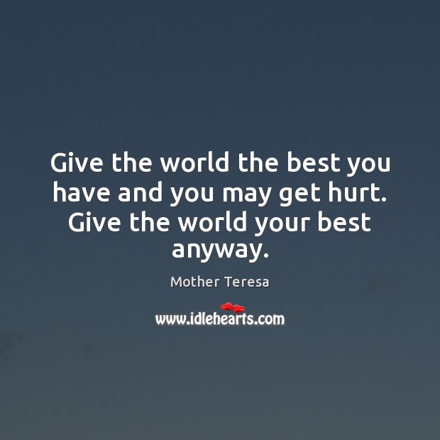 Give the world the best you have and you may get hurt. Give the world your best anyway. Image
