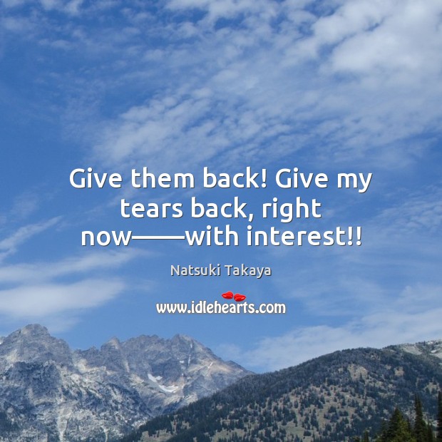 Give them back! Give my tears back, right now——with interest!! Natsuki Takaya Picture Quote