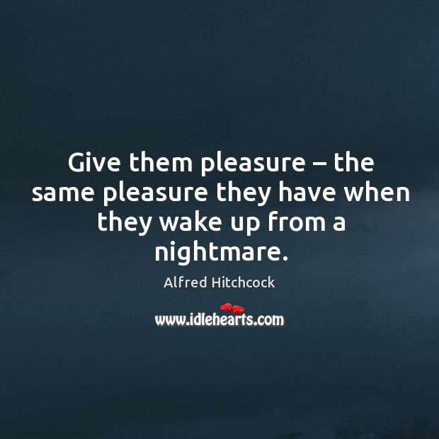 Give them pleasure – the same pleasure they have when they wake up from a nightmare. Alfred Hitchcock Picture Quote