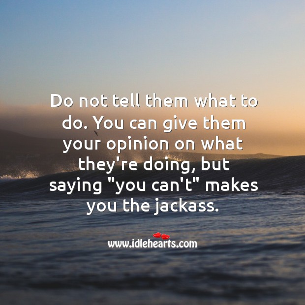 Give them your opinion on what they’re doing, but do not tell them what to do. Image