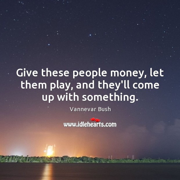 Give these people money, let them play, and they’ll come up with something. Vannevar Bush Picture Quote