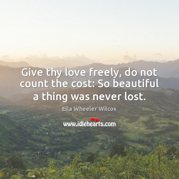 Give thy love freely, do not count the cost: So beautiful a thing was never lost. Image