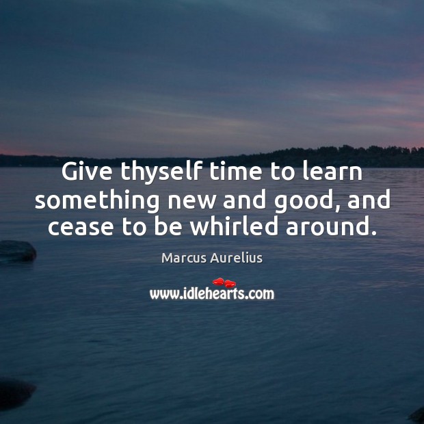 Give thyself time to learn something new and good, and cease to be whirled around. Image