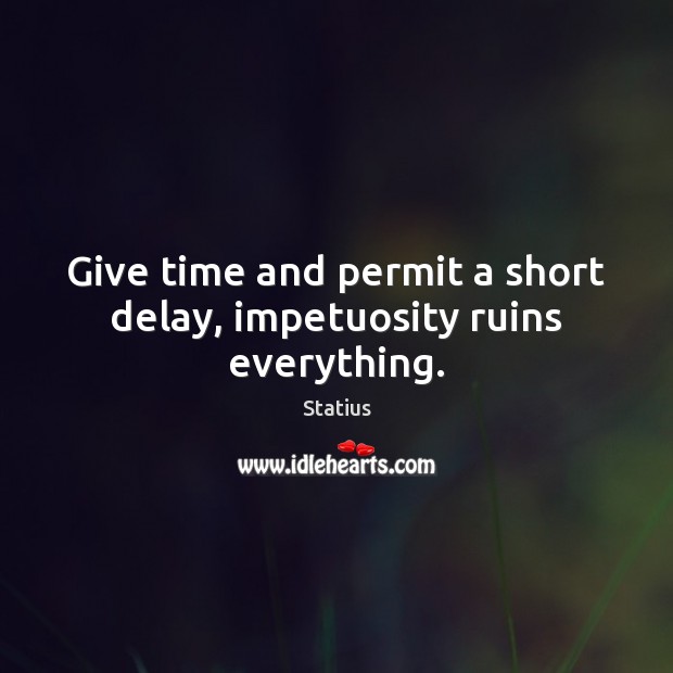 Give time and permit a short delay, impetuosity ruins everything. Image