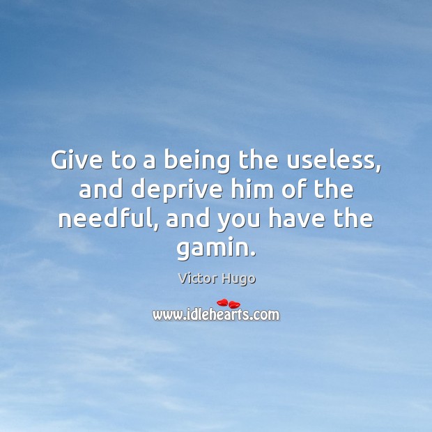 Give to a being the useless, and deprive him of the needful, and you have the gamin. Victor Hugo Picture Quote
