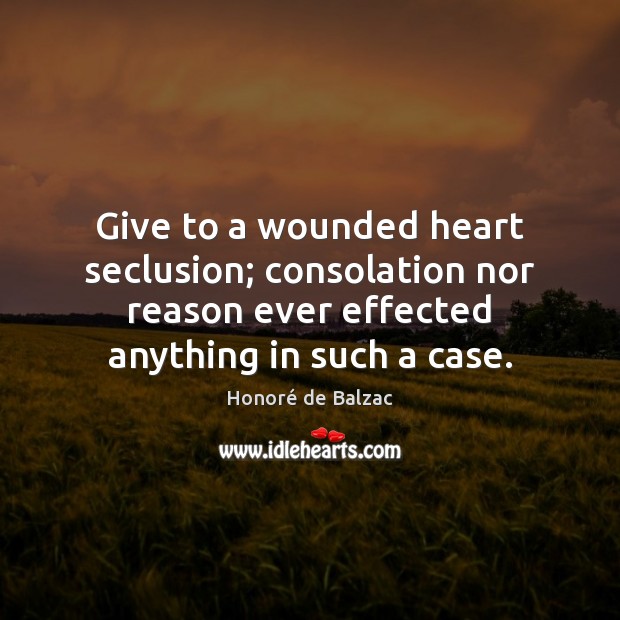 Give to a wounded heart seclusion; consolation nor reason ever effected anything Honoré de Balzac Picture Quote