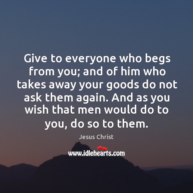 Give to everyone who begs from you; and of him who takes away your goods do not ask them again. Jesus Christ Picture Quote