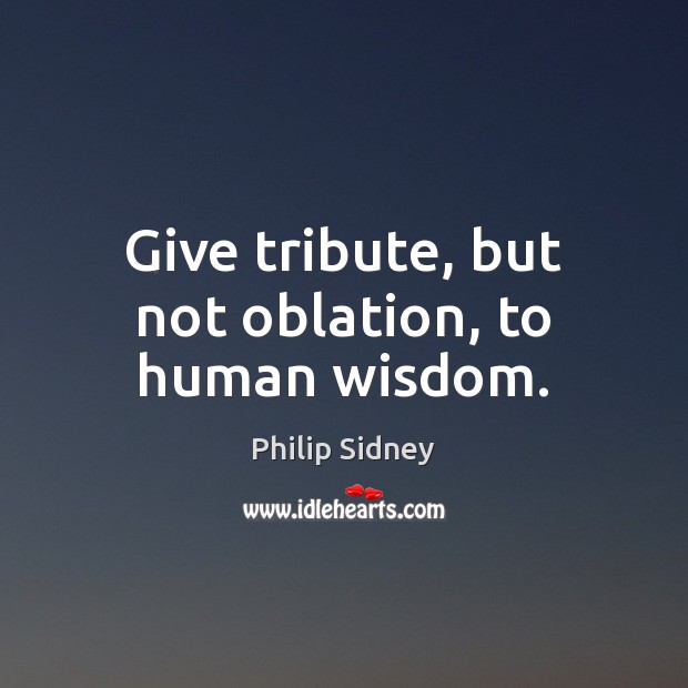Give tribute, but not oblation, to human wisdom. Philip Sidney Picture Quote