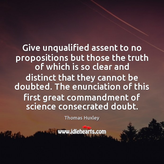 Give unqualified assent to no propositions but those the truth of which Thomas Huxley Picture Quote
