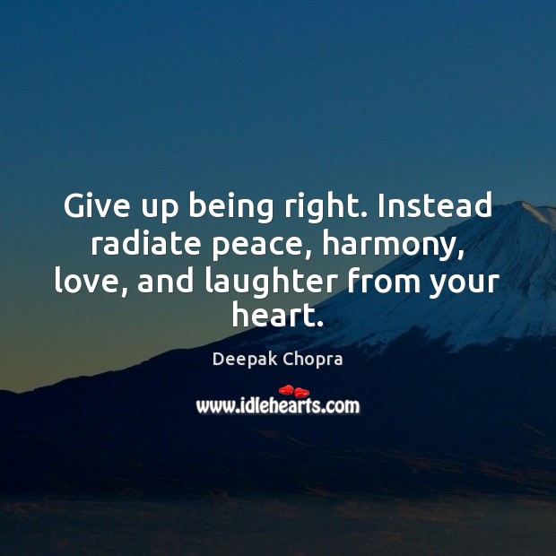 Give up being right. Instead radiate peace, harmony, love, and laughter from your heart. Image