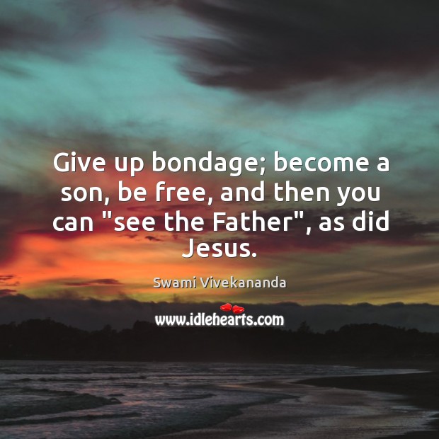 Give up bondage; become a son, be free, and then you can “see the Father”, as did Jesus. Swami Vivekananda Picture Quote