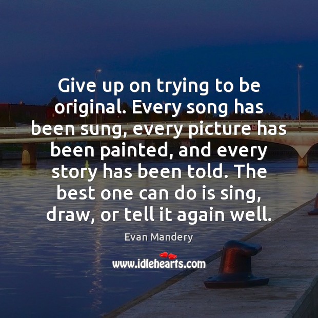 Give up on trying to be original. Every song has been sung, Evan Mandery Picture Quote