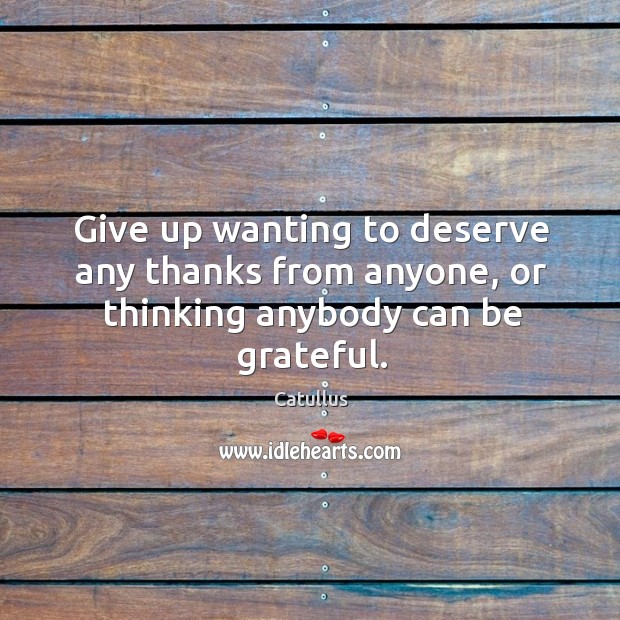 Give up wanting to deserve any thanks from anyone, or thinking anybody can be grateful. Be Grateful Quotes Image