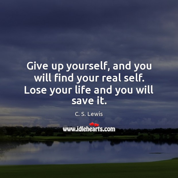 Give up yourself, and you will find your real self. Lose your life and you will save it. C. S. Lewis Picture Quote