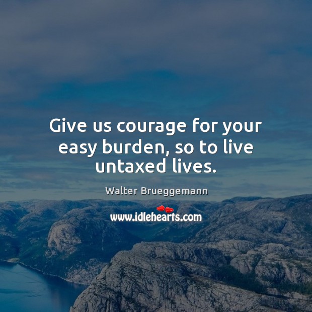 Give us courage for your easy burden, so to live untaxed lives. 