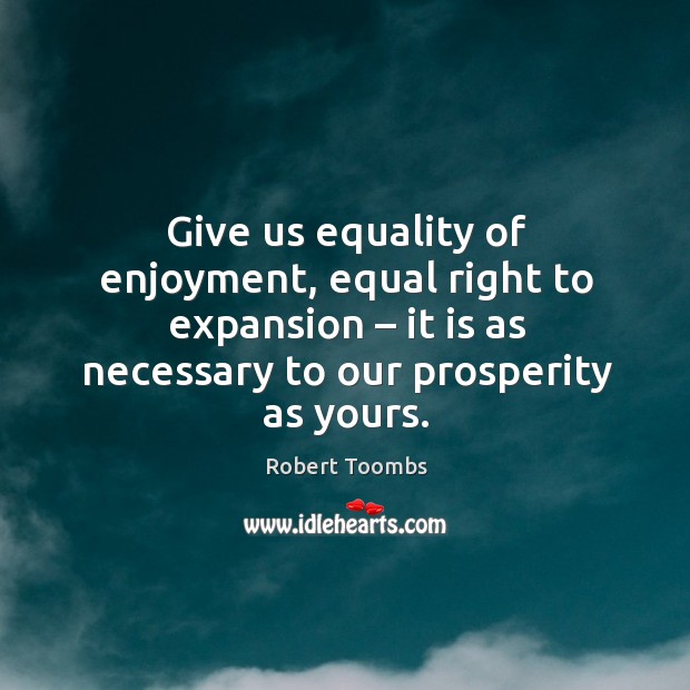 Give us equality of enjoyment, equal right to expansion – it is as necessary to our prosperity as yours. Robert Toombs Picture Quote