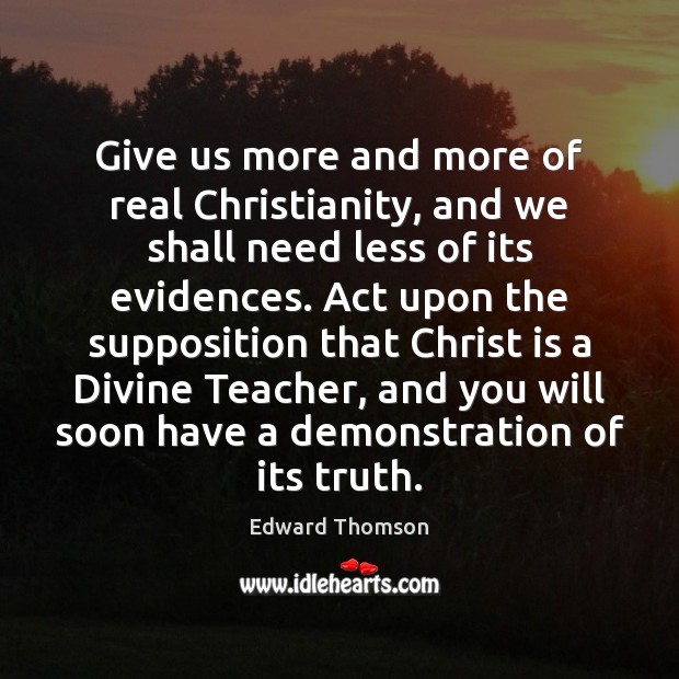 Give us more and more of real Christianity, and we shall need Edward Thomson Picture Quote