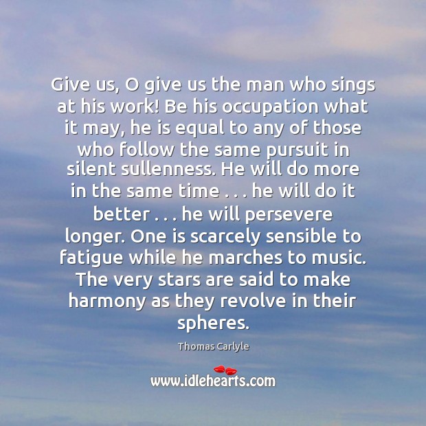 Give us, O give us the man who sings at his work! Thomas Carlyle Picture Quote