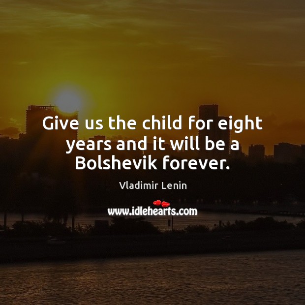 Give us the child for eight years and it will be a Bolshevik forever. Vladimir Lenin Picture Quote