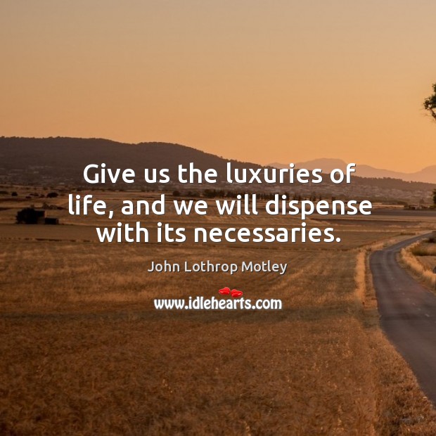 Give us the luxuries of life, and we will dispense with its necessaries. John Lothrop Motley Picture Quote